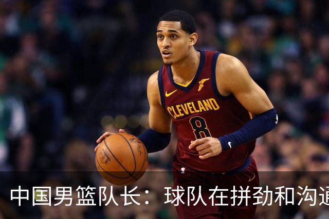 中国男篮队长：球队在拼劲和沟通上出现了问题