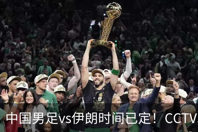中国男足vs伊朗时间已定！CCTV5直播，力争两连胜