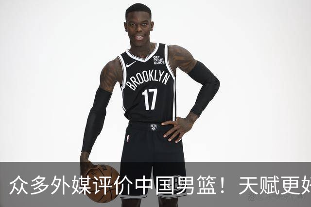 众多外媒评价中国男篮！天赋更好，打法却过时